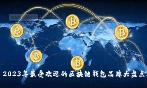 2023年最受欢迎的区块链钱包品牌大盘点