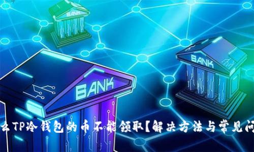 : 为什么TP冷钱包的币不能领取？解决方法与常见问题解析