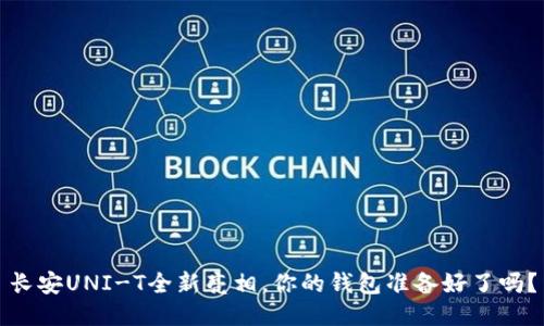 长安UNI-T全新亮相，你的钱包准备好了吗？