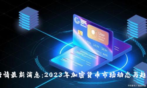 币圈行情最新消息：2023年加密货币市场动态与趋势分析