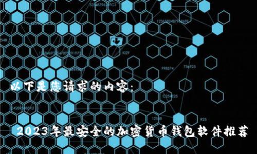 以下是您请求的内容：


 2023年最安全的加密货币钱包软件推荐